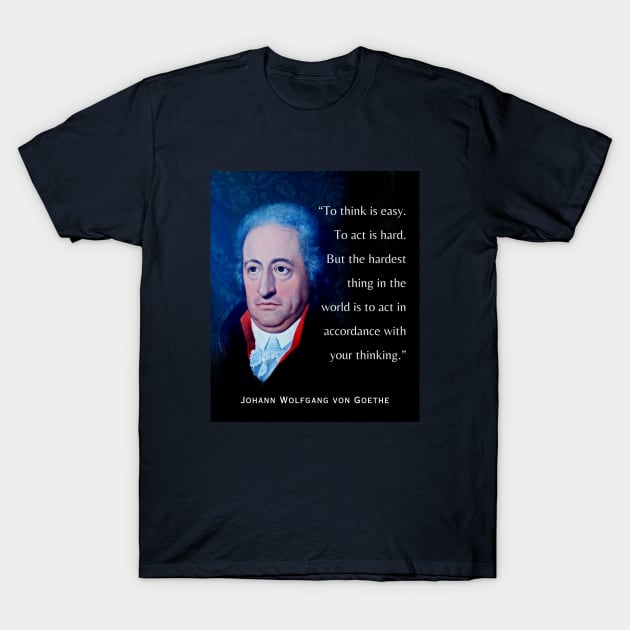 Johann Wolfgang von Goethe portrait and quote: To think is easy. To act is hard. But the hardest thing in the world is to act in accordance with your thinking. T-Shirt by artbleed